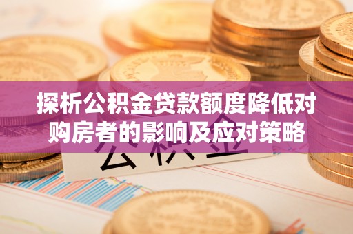 大足探析公积金贷款额度降低对购房者的影响及应对策略