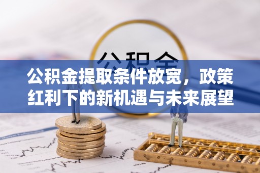 大足公积金提取条件放宽，政策红利下的新机遇与未来展望