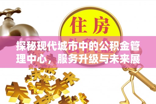 大足探秘现代城市中的公积金管理中心，服务升级与未来展望