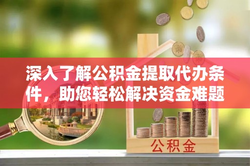 大足深入了解公积金提取代办条件，助您轻松解决资金难题