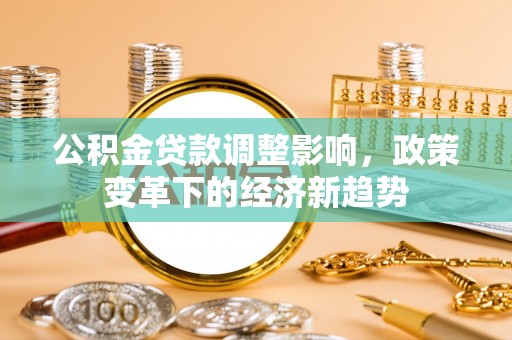 大足公积金贷款调整影响，政策变革下的经济新趋势