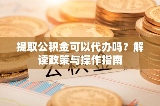 大足提取公积金可以代办吗？解读政策与操作指南