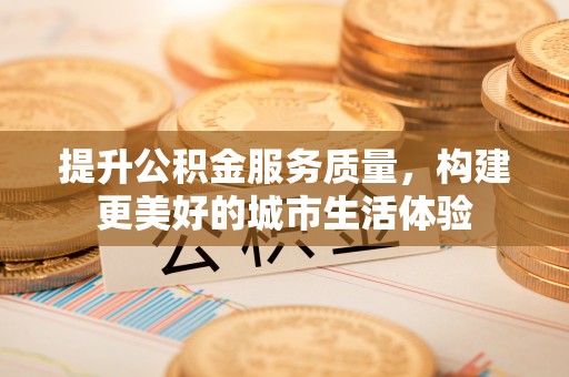 大足提升公积金服务质量，构建更美好的城市生活体验