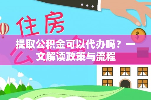 大足提取公积金可以代办吗？一文解读政策与流程