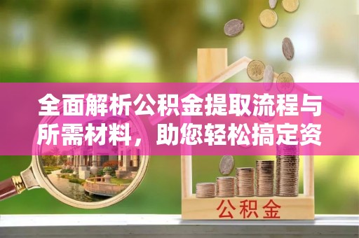 大足全面解析公积金提取流程与所需材料，助您轻松搞定资金提取