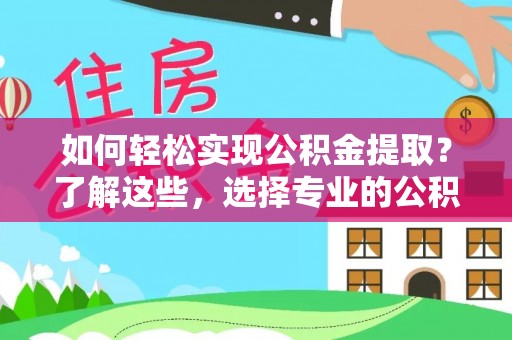 大足如何轻松实现公积金提取？了解这些，选择专业的公积金提取代办服务