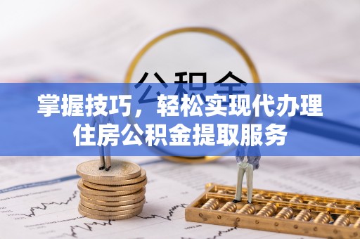 大足掌握技巧，轻松实现代办理住房公积金提取服务