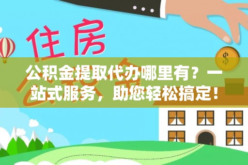 大足公积金提取代办哪里有？一站式服务，助您轻松搞定！