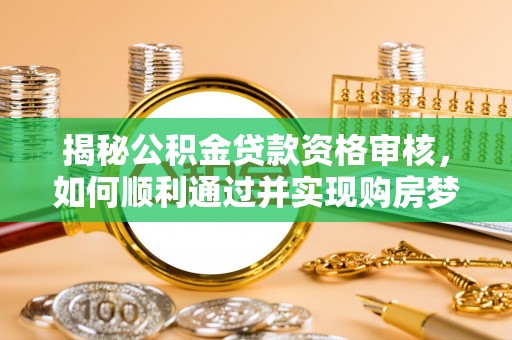 大足揭秘公积金贷款资格审核，如何顺利通过并实现购房梦想