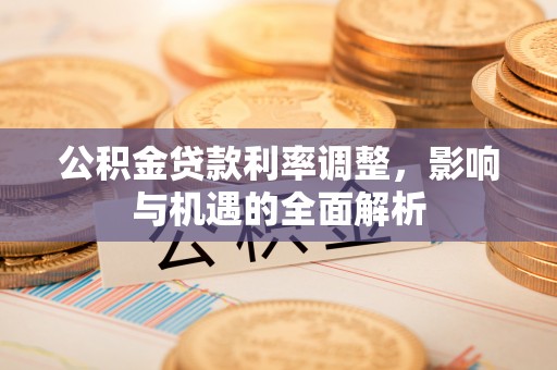 大足公积金贷款利率调整，影响与机遇的全面解析