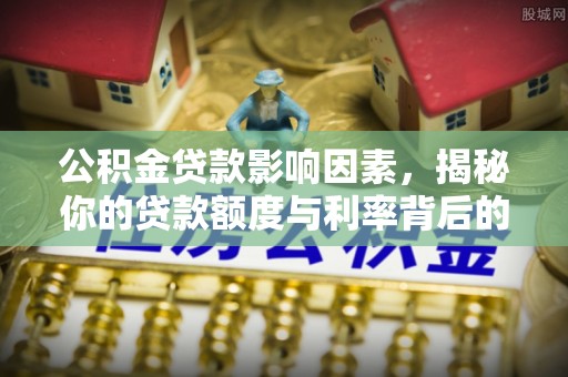 大足公积金贷款影响因素，揭秘你的贷款额度与利率背后的秘密