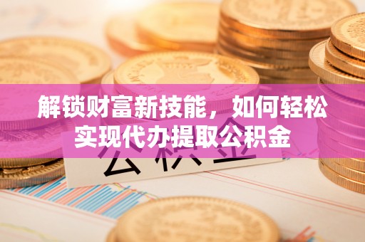大足解锁财富新技能，如何轻松实现代办提取公积金
