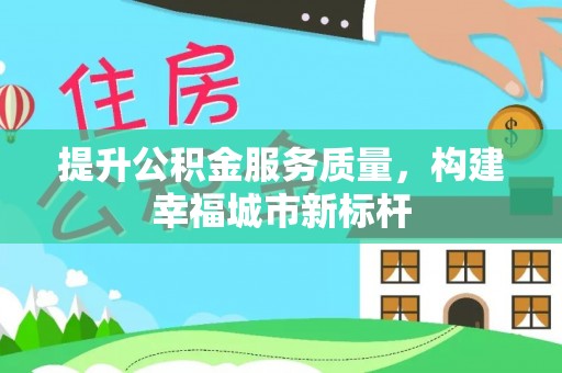 大足提升公积金服务质量，构建幸福城市新标杆