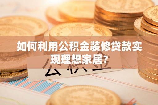 大足如何利用公积金装修贷款实现理想家居？