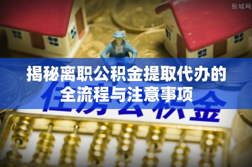 大足揭秘离职公积金提取代办的全流程与注意事项