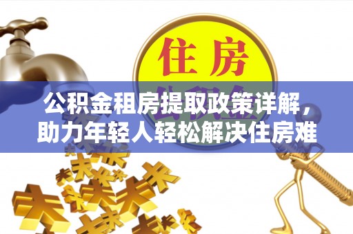 大足公积金租房提取政策详解，助力年轻人轻松解决住房难题