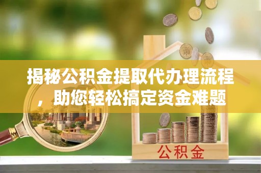 大足揭秘公积金提取代办理流程，助您轻松搞定资金难题