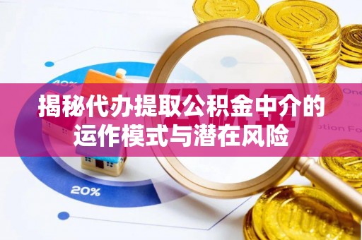 大足揭秘代办提取公积金中介的运作模式与潜在风险