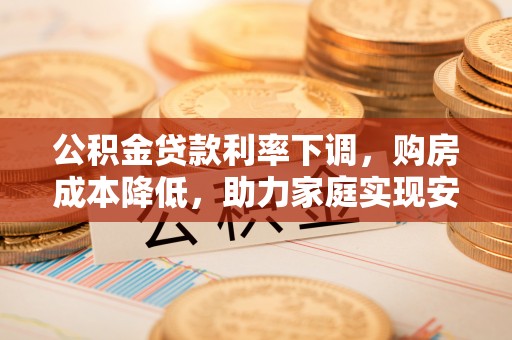大足公积金贷款利率下调，购房成本降低，助力家庭实现安居梦