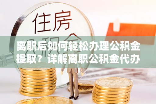 大足离职后如何轻松办理公积金提取？详解离职公积金代办提取流程