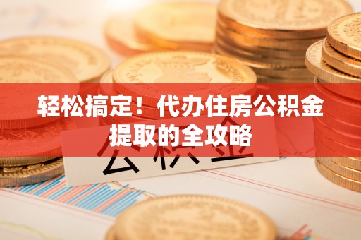大足轻松搞定！代办住房公积金提取的全攻略