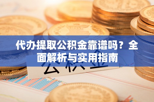 大足代办提取公积金靠谱吗？全面解析与实用指南