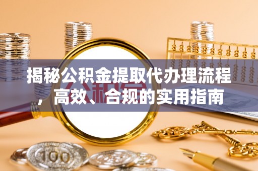 大足揭秘公积金提取代办理流程，高效、合规的实用指南