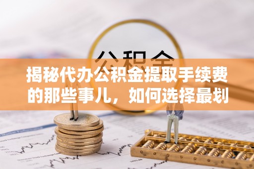 大足揭秘代办公积金提取手续费的那些事儿，如何选择最划算的服务？