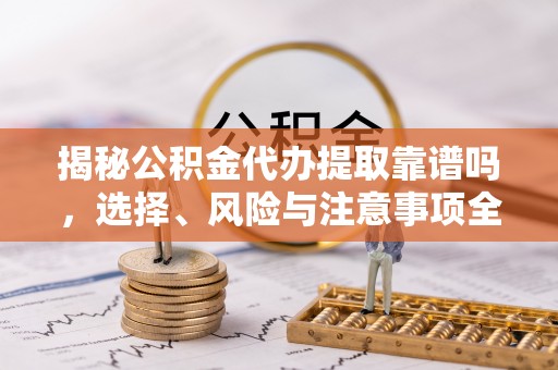 大足揭秘公积金代办提取靠谱吗，选择、风险与注意事项全解析