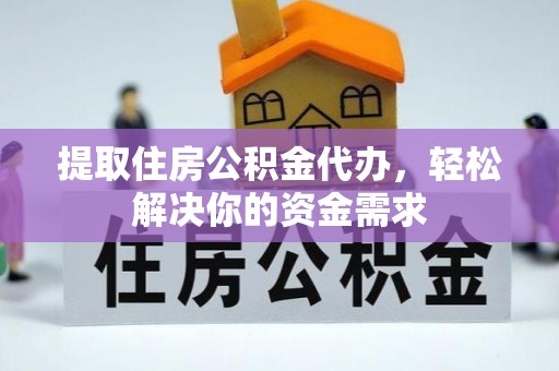 大足提取住房公积金代办，轻松解决你的资金需求
