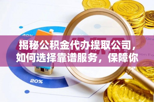 大足揭秘公积金代办提取公司，如何选择靠谱服务，保障你的资金安全