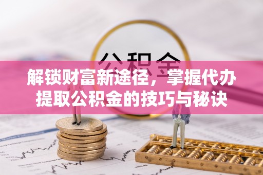 大足解锁财富新途径，掌握代办提取公积金的技巧与秘诀