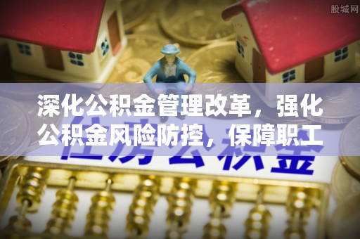 大足深化公积金管理改革，强化公积金风险防控，保障职工权益
