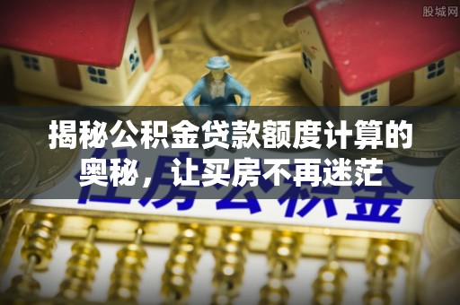大足揭秘公积金贷款额度计算的奥秘，让买房不再迷茫