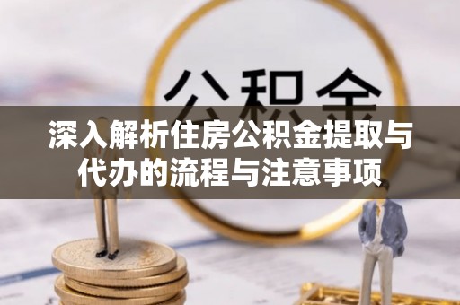 大足深入解析住房公积金提取与代办的流程与注意事项