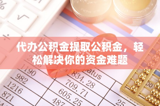大足代办公积金提取公积金，轻松解决你的资金难题