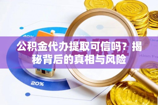 大足公积金代办提取可信吗？揭秘背后的真相与风险