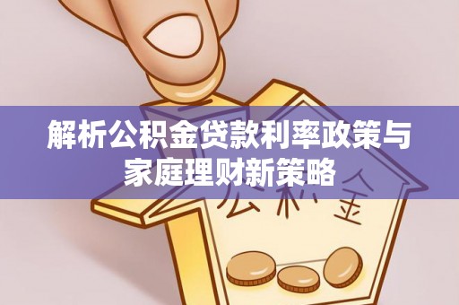 大足解析公积金贷款利率政策与家庭理财新策略