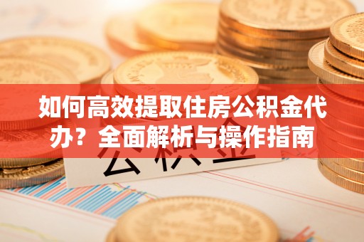大足如何高效提取住房公积金代办？全面解析与操作指南