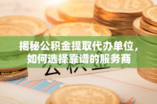 大足揭秘公积金提取代办单位，如何选择靠谱的服务商