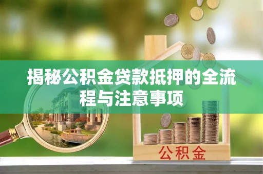 大足揭秘公积金贷款抵押的全流程与注意事项