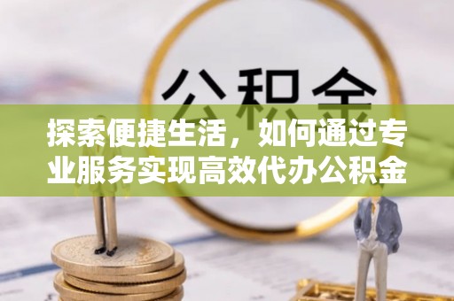 大足探索便捷生活，如何通过专业服务实现高效代办公积金提取