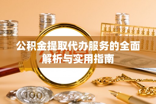 大足公积金提取代办服务的全面解析与实用指南