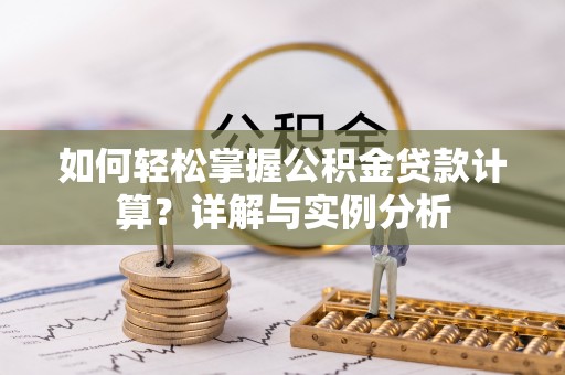 大足如何轻松掌握公积金贷款计算？详解与实例分析