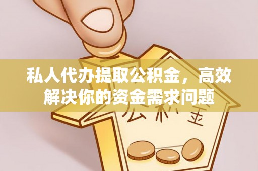大足私人代办提取公积金，高效解决你的资金需求问题