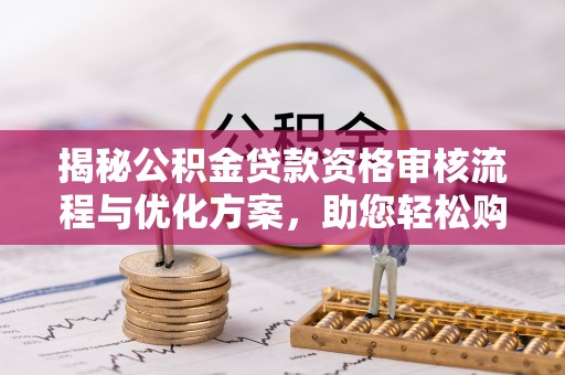 大足揭秘公积金贷款资格审核流程与优化方案，助您轻松购房