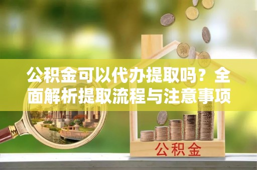 大足公积金可以代办提取吗？全面解析提取流程与注意事项