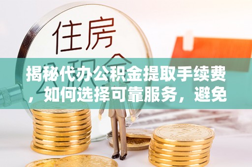 大足揭秘代办公积金提取手续费，如何选择可靠服务，避免隐形陷阱