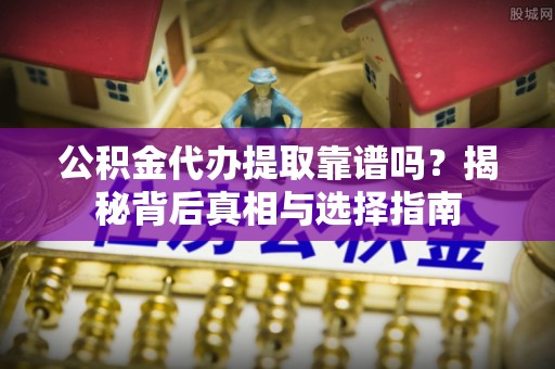 大足公积金代办提取靠谱吗？揭秘背后真相与选择指南