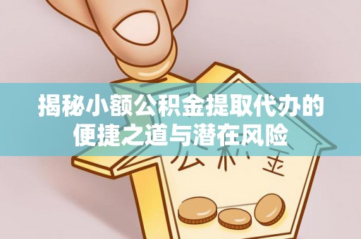 大足揭秘小额公积金提取代办的便捷之道与潜在风险